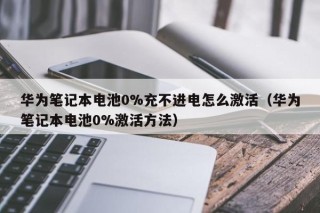華為筆記本電池0%充不進(jìn)電怎么激活（華為筆記本電池0%激活方法）