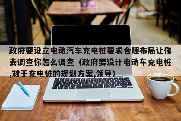 政府要設(shè)立電動(dòng)汽車充電樁要求合理布局讓你去調(diào)查你怎么調(diào)查（政府要設(shè)計(jì)電動(dòng)車充電樁,對(duì)于充電樁的規(guī)劃方案,領(lǐng)導(dǎo)）  第1張