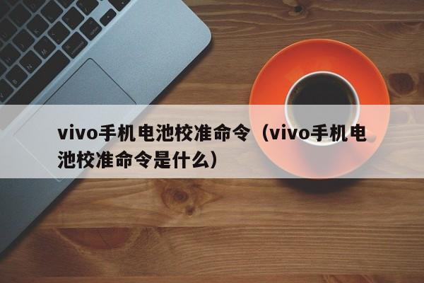 vivo手機電池校準(zhǔn)命令（vivo手機電池校準(zhǔn)命令是什么）  第1張