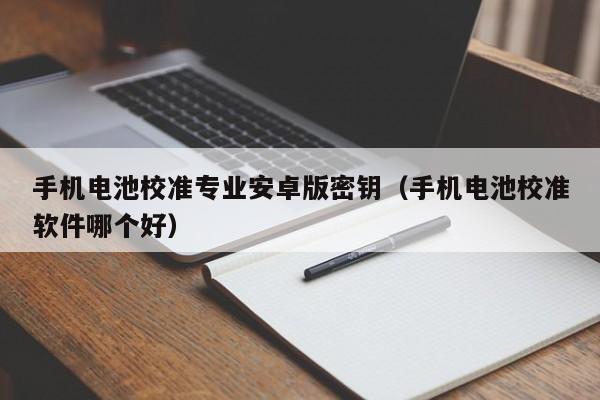 手機(jī)電池校準(zhǔn)專業(yè)安卓版密鑰（手機(jī)電池校準(zhǔn)軟件哪個(gè)好）  第1張