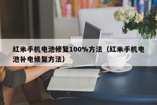 紅米手機(jī)電池修復(fù)100%方法（紅米手機(jī)電池補(bǔ)電修復(fù)方法）  第1張