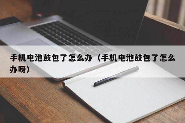 手機電池鼓包了怎么辦（手機電池鼓包了怎么辦呀）  第1張