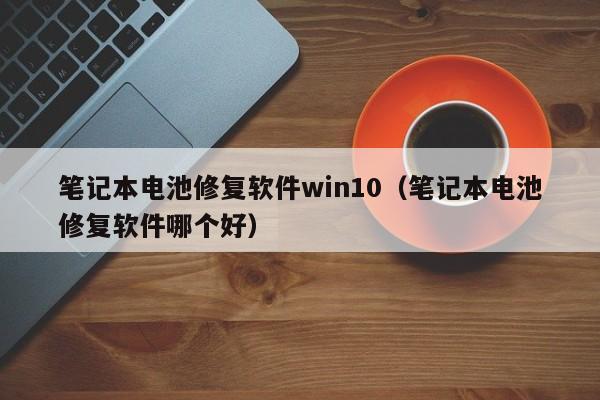 筆記本電池修復(fù)軟件win10（筆記本電池修復(fù)軟件哪個(gè)好）  第1張