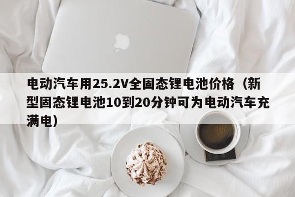 電動汽車用25.2V全固態(tài)鋰電池價格（新型固態(tài)鋰電池10到20分鐘可為電動汽車充滿電）  第1張