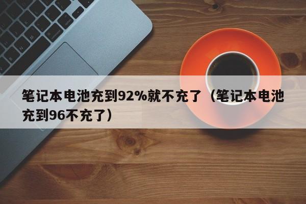 筆記本電池充到92%就不充了（筆記本電池充到96不充了）  第1張
