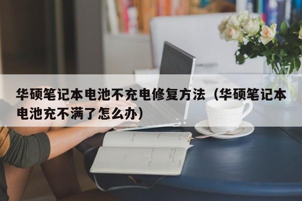 華碩筆記本電池不充電修復(fù)方法（華碩筆記本電池充不滿了怎么辦）  第1張