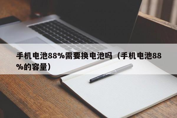 手機電池88%需要換電池嗎（手機電池88%的容量）  第1張