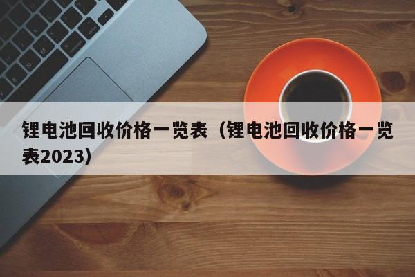 鋰電池回收價格一覽表（鋰電池回收價格一覽表2023）  第1張