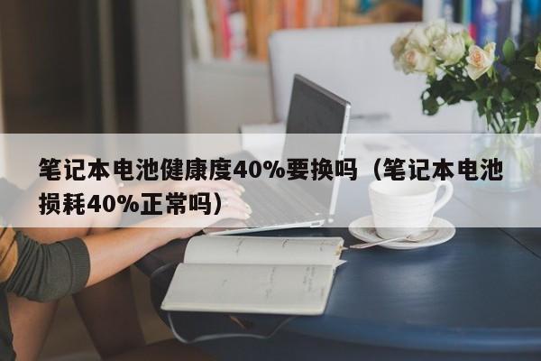 筆記本電池健康度40%要換嗎（筆記本電池?fù)p耗40%正常嗎）  第1張