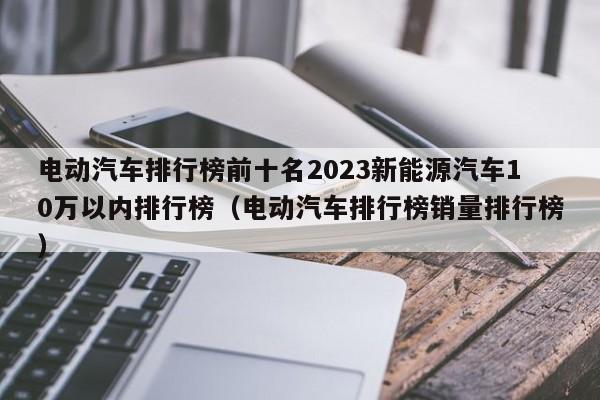 電動(dòng)汽車排行榜前十名2023新能源汽車10萬以內(nèi)排行榜（電動(dòng)汽車排行榜銷量排行榜）  第1張