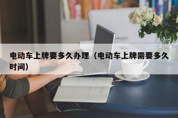 電動車上牌要多久辦理（電動車上牌需要多久時間）  第1張