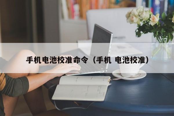 手機(jī)電池校準(zhǔn)命令（手機(jī) 電池校準(zhǔn)）  第1張