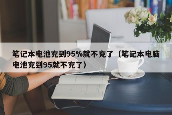 筆記本電池充到95%就不充了（筆記本電腦電池充到95就不充了）  第1張