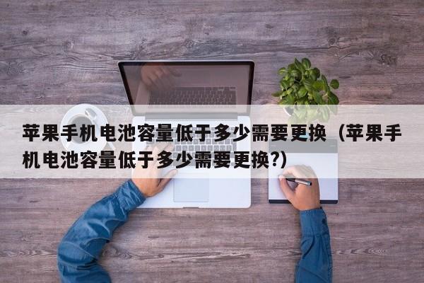 蘋果手機電池容量低于多少需要更換（蘋果手機電池容量低于多少需要更換?）  第1張