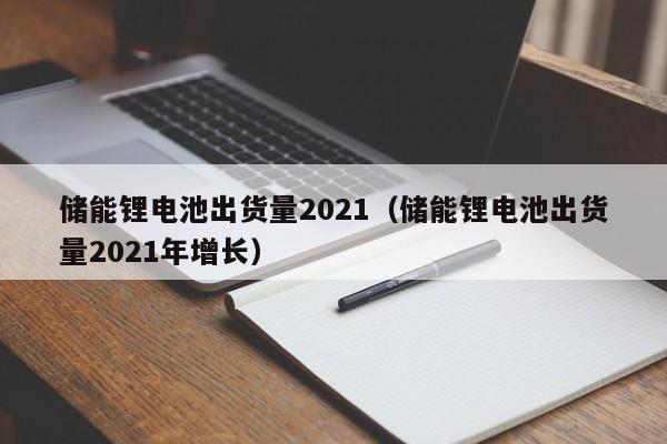 儲(chǔ)能鋰電池出貨量2021（儲(chǔ)能鋰電池出貨量2021年增長）  第1張