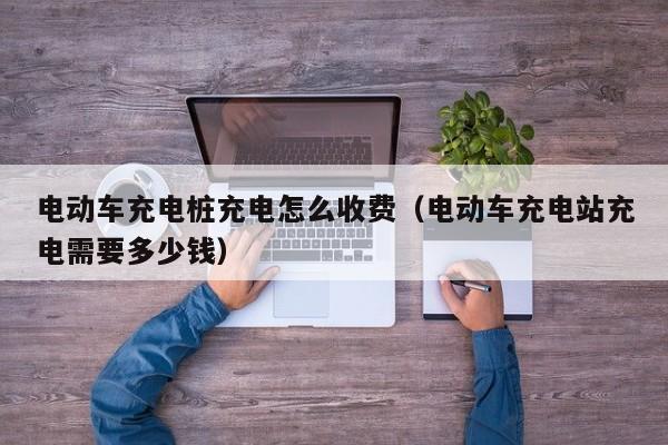 電動(dòng)車充電樁充電怎么收費(fèi)（電動(dòng)車充電站充電需要多少錢）  第1張