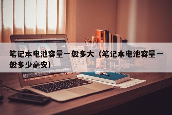 筆記本電池容量一般多大（筆記本電池容量一般多少毫安）  第1張