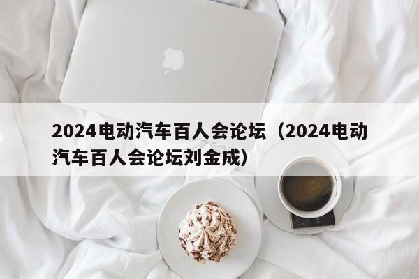 2024電動汽車百人會論壇（2024電動汽車百人會論壇劉金成）  第1張