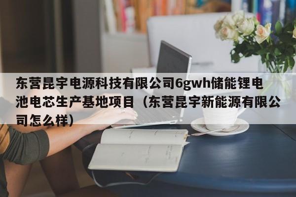 東營昆宇電源科技有限公司6gwh儲能鋰電池電芯生產(chǎn)基地項(xiàng)目（東營昆宇新能源有限公司怎么樣）  第1張