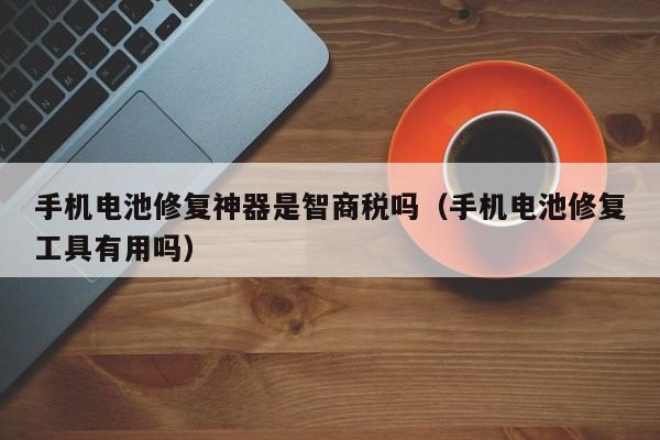 手機電池修復神器是智商稅嗎（手機電池修復工具有用嗎）  第1張