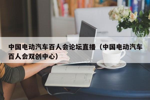 中國電動(dòng)汽車百人會(huì)論壇直播（中國電動(dòng)汽車百人會(huì)雙創(chuàng)中心）  第1張