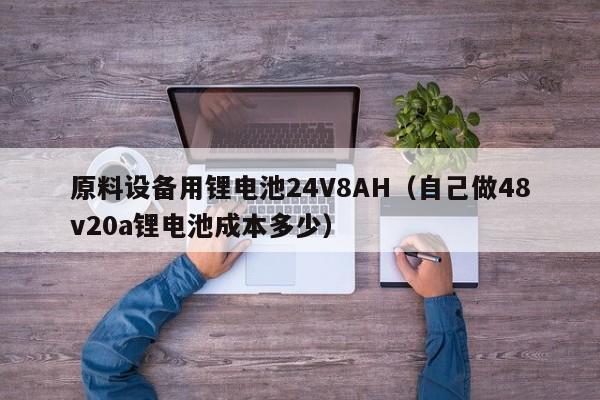 原料設(shè)備用鋰電池24V8AH（自己做48v20a鋰電池成本多少）  第1張