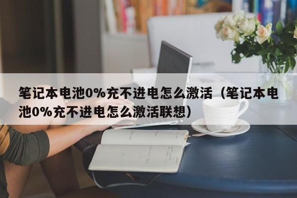 筆記本電池0%充不進電怎么激活（筆記本電池0%充不進電怎么激活聯(lián)想）  第1張