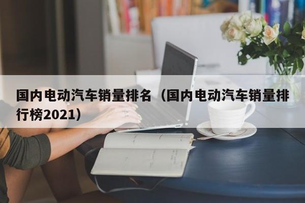 國內(nèi)電動汽車銷量排名（國內(nèi)電動汽車銷量排行榜2021）  第1張