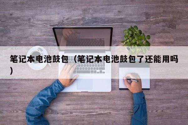 筆記本電池鼓包（筆記本電池鼓包了還能用嗎）  第1張