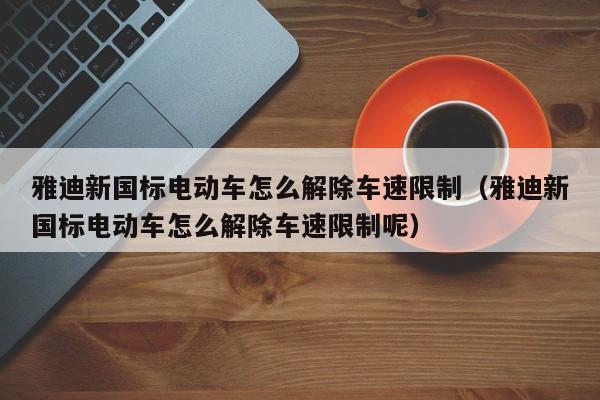 雅迪新國(guó)標(biāo)電動(dòng)車(chē)怎么解除車(chē)速限制（雅迪新國(guó)標(biāo)電動(dòng)車(chē)怎么解除車(chē)速限制呢）  第1張