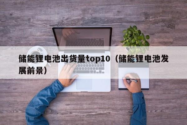 儲(chǔ)能鋰電池出貨量top10（儲(chǔ)能鋰電池發(fā)展前景）  第1張