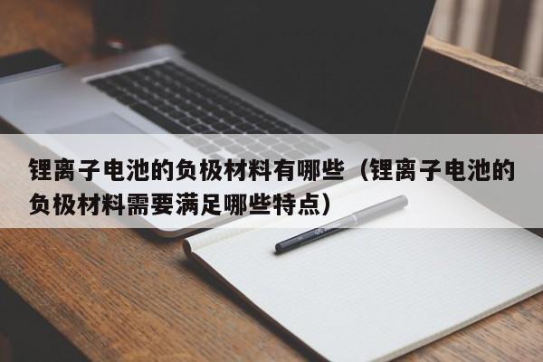 鋰離子電池的負(fù)極材料有哪些（鋰離子電池的負(fù)極材料需要滿足哪些特點(diǎn)）  第1張