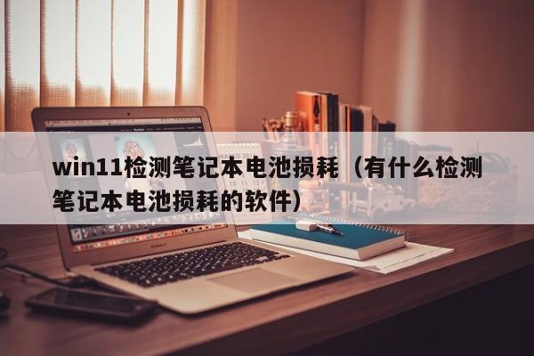 win11檢測筆記本電池損耗（有什么檢測筆記本電池損耗的軟件）  第1張