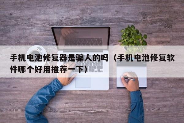 手機(jī)電池修復(fù)器是騙人的嗎（手機(jī)電池修復(fù)軟件哪個(gè)好用推薦一下）  第1張