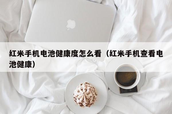 紅米手機電池健康度怎么看（紅米手機查看電池健康）  第1張