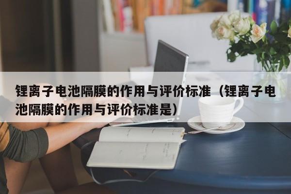 鋰離子電池隔膜的作用與評價標準（鋰離子電池隔膜的作用與評價標準是）  第1張