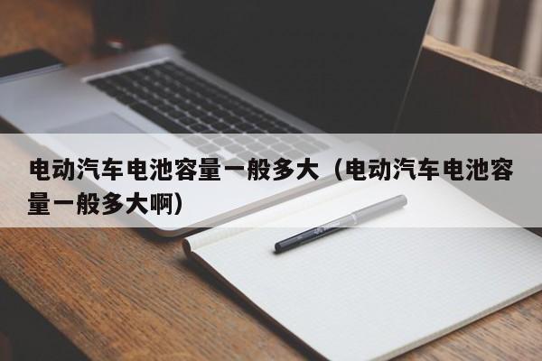 電動汽車電池容量一般多大（電動汽車電池容量一般多大啊）  第1張