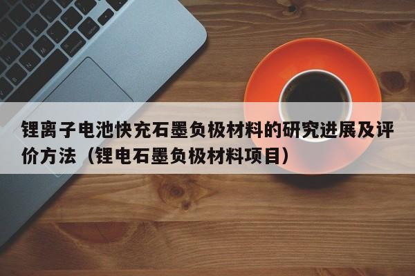 鋰離子電池快充石墨負(fù)極材料的研究進展及評價方法（鋰電石墨負(fù)極材料項目）  第1張