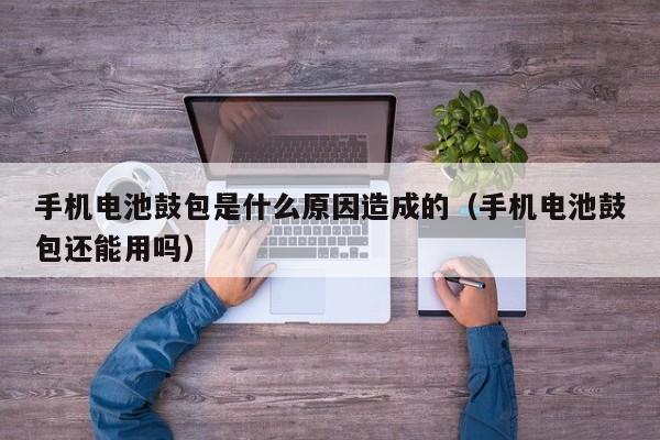 手機(jī)電池鼓包是什么原因造成的（手機(jī)電池鼓包還能用嗎）  第1張