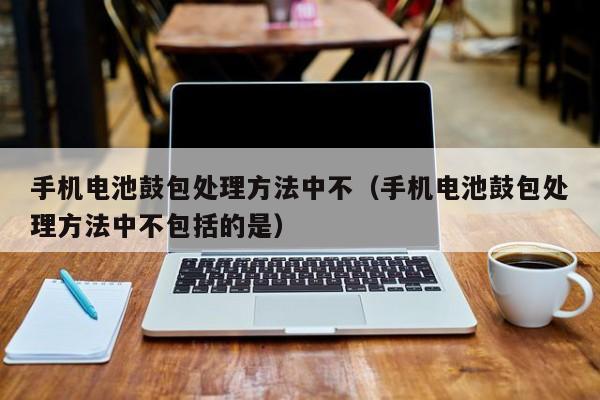 手機(jī)電池鼓包處理方法中不（手機(jī)電池鼓包處理方法中不包括的是）  第1張