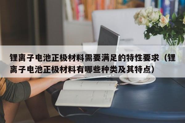 鋰離子電池正極材料需要滿足的特性要求（鋰離子電池正極材料有哪些種類及其特點(diǎn)）  第1張