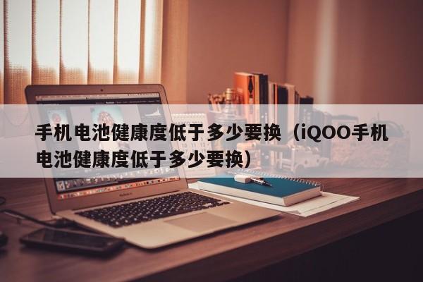 手機電池健康度低于多少要換（iQOO手機電池健康度低于多少要換）  第1張