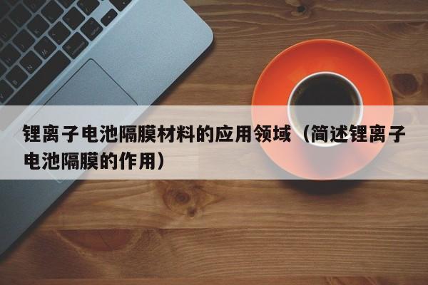 鋰離子電池隔膜材料的應用領域（簡述鋰離子電池隔膜的作用）  第1張