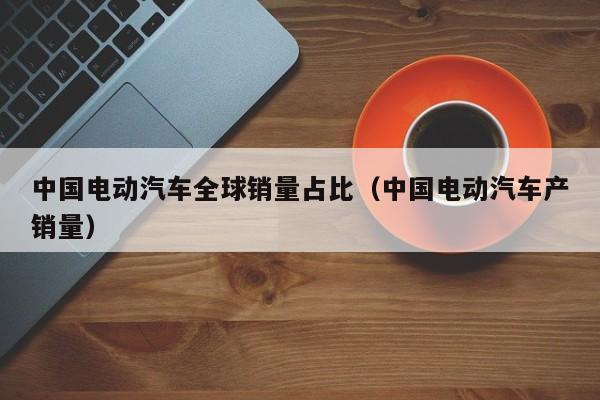 中國電動汽車全球銷量占比（中國電動汽車產(chǎn)銷量）  第1張