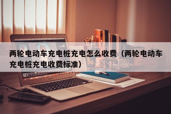 兩輪電動車充電樁充電怎么收費（兩輪電動車充電樁充電收費標(biāo)準(zhǔn)）  第1張