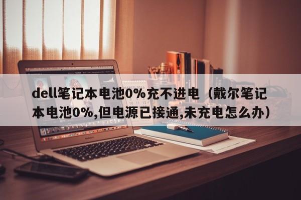 dell筆記本電池0%充不進電（戴爾筆記本電池0%,但電源已接通,未充電怎么辦）  第1張