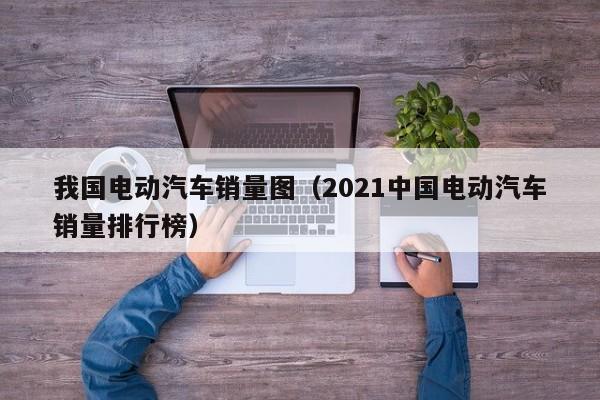 我國電動汽車銷量圖（2021中國電動汽車銷量排行榜）  第1張