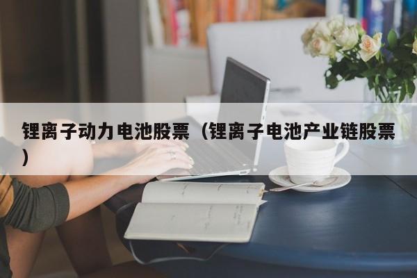 鋰離子動(dòng)力電池股票（鋰離子電池產(chǎn)業(yè)鏈股票）  第1張
