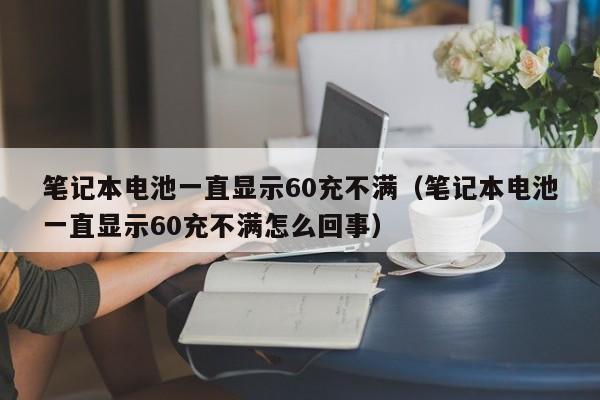 筆記本電池一直顯示60充不滿（筆記本電池一直顯示60充不滿怎么回事）  第1張