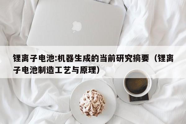 鋰離子電池:機器生成的當(dāng)前研究摘要（鋰離子電池制造工藝與原理）  第1張